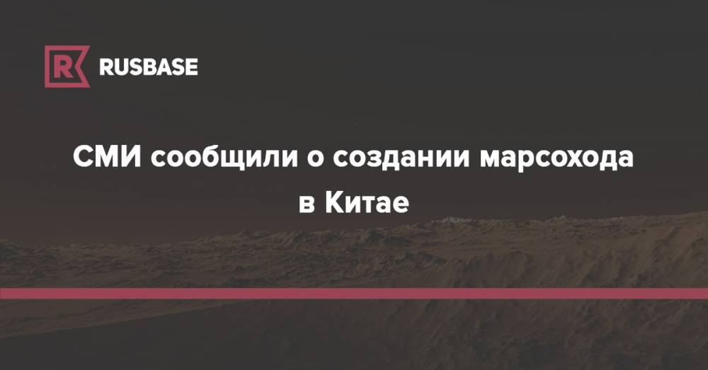 СМИ сообщили о создании марсохода в Китае - rb.ru - Китай