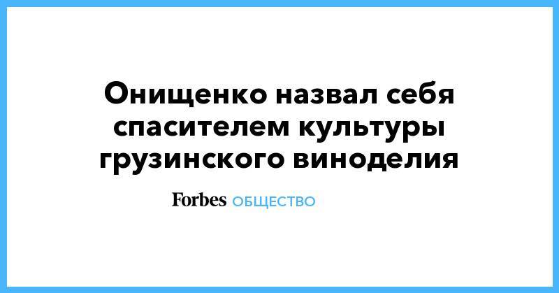 Геннадий Онищенко - Онищенко назвал себя спасителем культуры грузинского виноделия - forbes.ru - Россия - Грузия