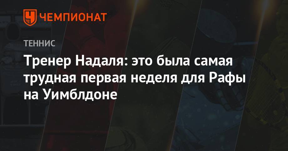 Рафаэль Надаль - Алексей Де-Минор - Тренер Надаля: это была самая трудная первая неделя для Рафы на Уимблдоне - championat.com
