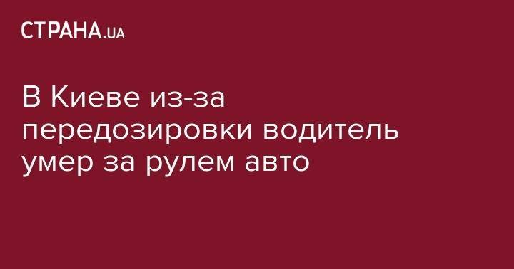 В Киеве из-за передозировки водитель умер за рулем авто - strana.ua - Киев - Черниговская обл. - Мариуполь