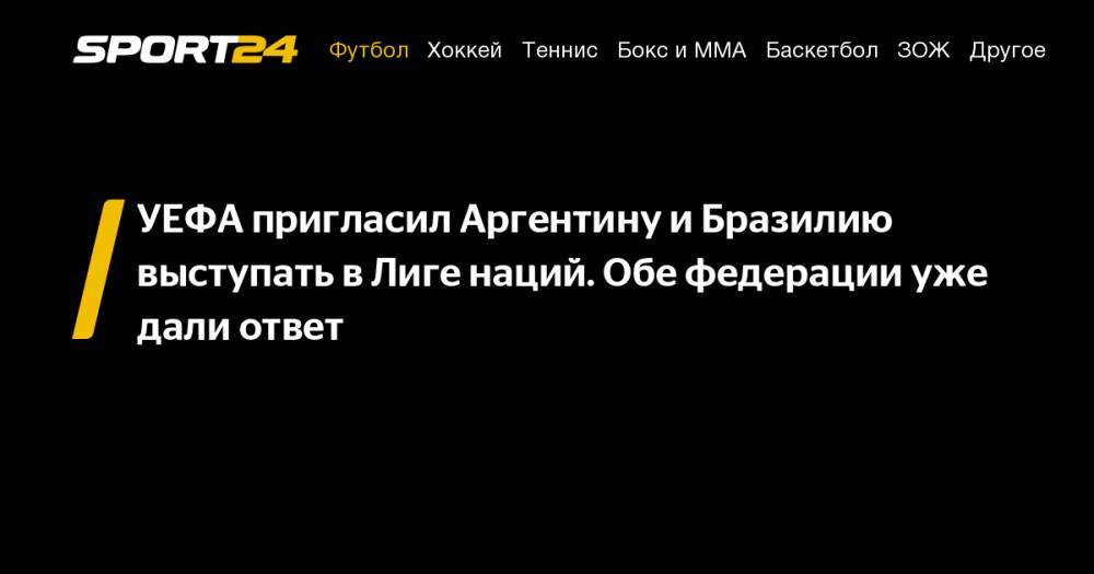 УЕФА пригласил Аргентину и&nbsp;Бразилию выступать в&nbsp;Лиге наций. Обе федерации уже дали ответ - sport24.ru - Бразилия - Аргентина - Чили