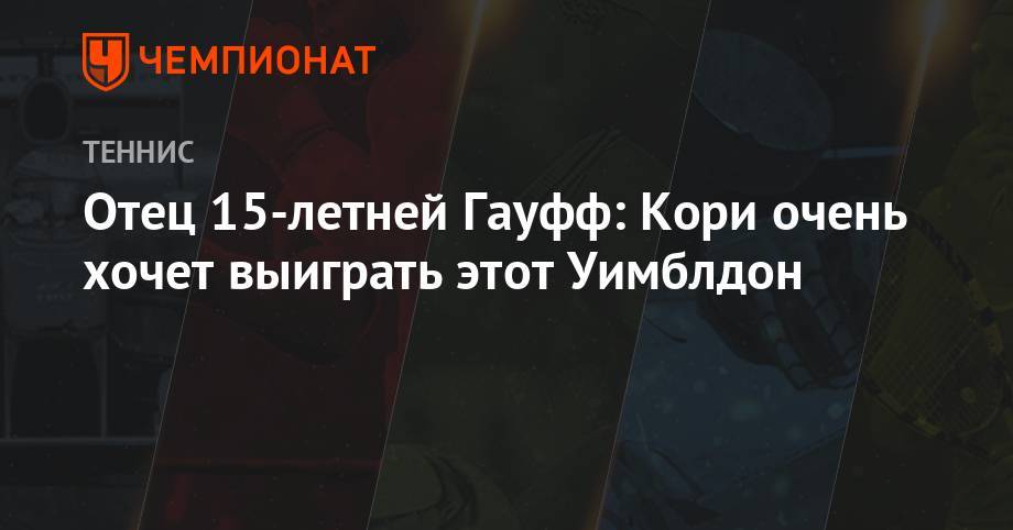 Симона Халеп - Отец 15-летней Гауфф: Кори очень хочет выиграть этот Уимблдон - championat.com