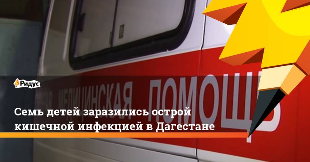 Cемь детей заразились острой кишечной инфекцией в Дагестане. Ридус - ridus.ru - респ. Дагестан