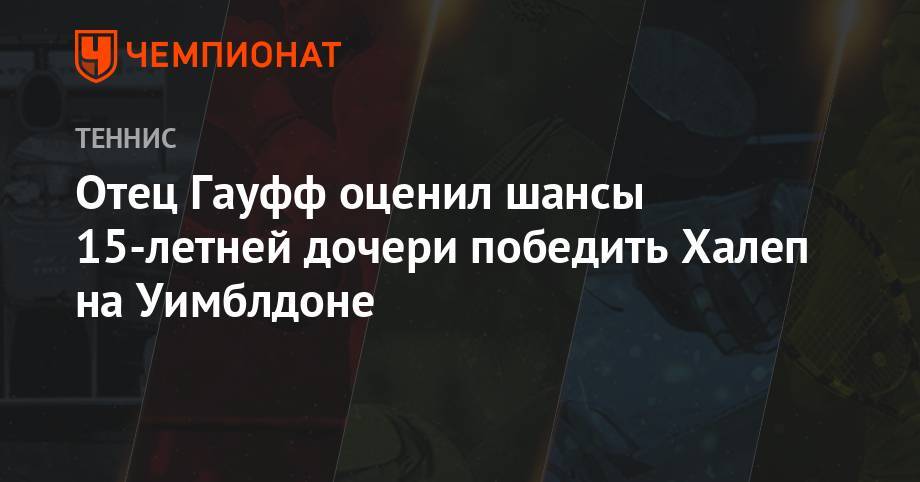 Симона Халеп - Отец Гауфф оценил шансы 15-летней дочери победить Халеп на Уимблдоне - championat.com