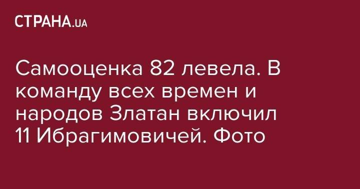 Златан Ибрагимович - Самооценка 82 левела. В команду всех времен и народов Златан включил 11 Ибрагимовичей. Фото - strana.ua - США - Швеция - Лос-Анджелес - county Major