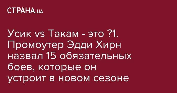 Александр Усик - Эдди Хирн - Усик vs Такам - это №1. Промоутер Эдди Хирн назвал 15 обязательных боев, которые он устроит в новом сезоне - strana.ua - Украина - Англия - Камерун