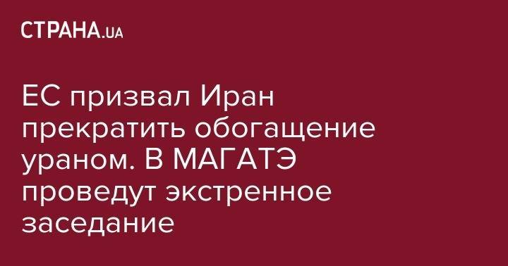 ЕС призвал Иран прекратить обогащение ураном. В МАГАТЭ проведут экстренное заседание - strana.ua - США - Англия - Германия - Иран - Тегеран