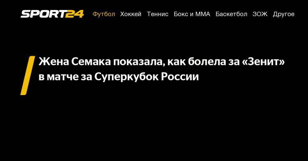 Сергей Семак - Жена Семака показала, как болела за&nbsp;«Зенит» в&nbsp;матче за&nbsp;Суперкубок России - sport24.ru - Москва - Россия