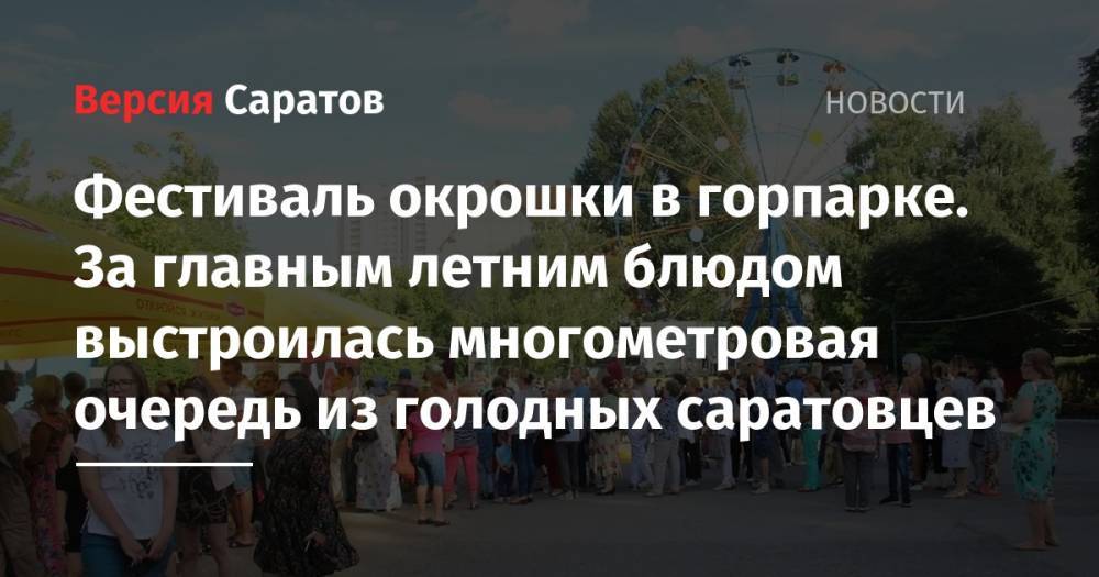 Фестиваль окрошки в горпарке. За главным летним блюдом выстроилась многометровая очередь из голодных саратовцев - nversia.ru - Саратов