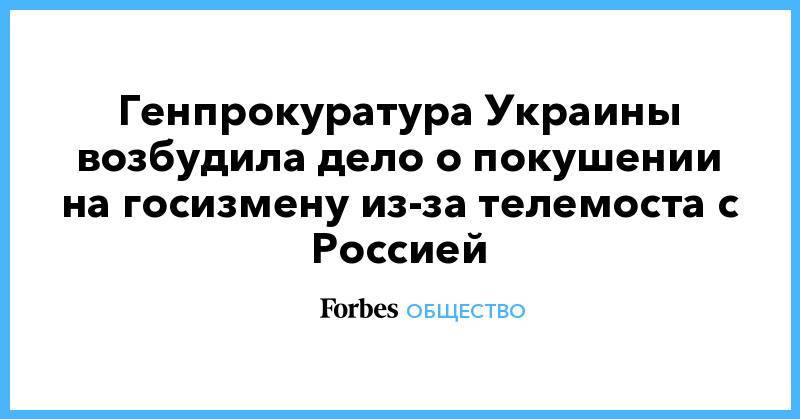 Юрий Луценко - Генпрокуратура Украины возбудила дело о покушении на госизмену из-за телемоста с Россией - forbes.ru - Украина