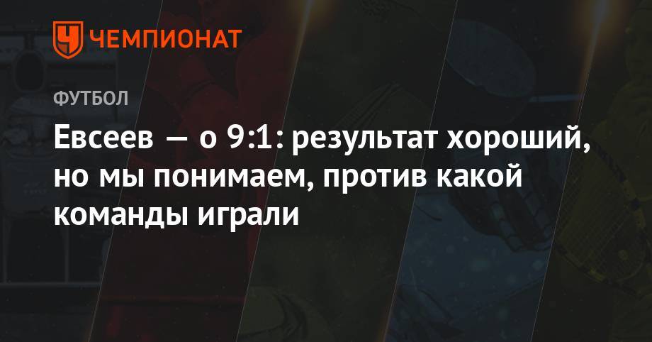 Вадим Евсеев - Евсеев — о 9:1: результат хороший, но мы понимаем, против какой команды играли - championat.com - Австрия - Киев - Тула - Уфа