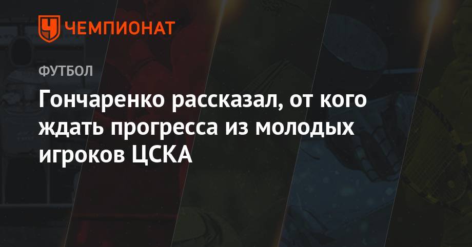 Виктор Гончаренко - Гончаренко рассказал, от кого ждать прогресса из молодых игроков ЦСКА - championat.com - Москва