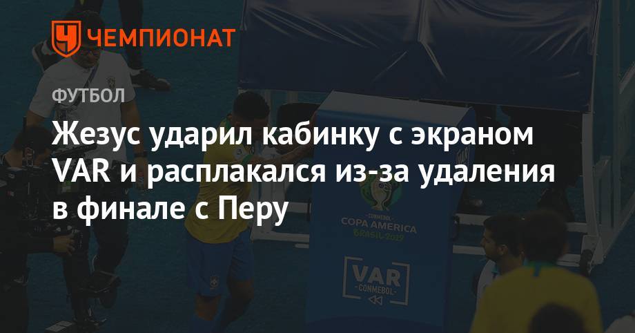Жезус ударил кабинку с экраном VAR и расплакался из-за удаления в финале с Перу - championat.com - Рио-Де-Жанейро - Бразилия