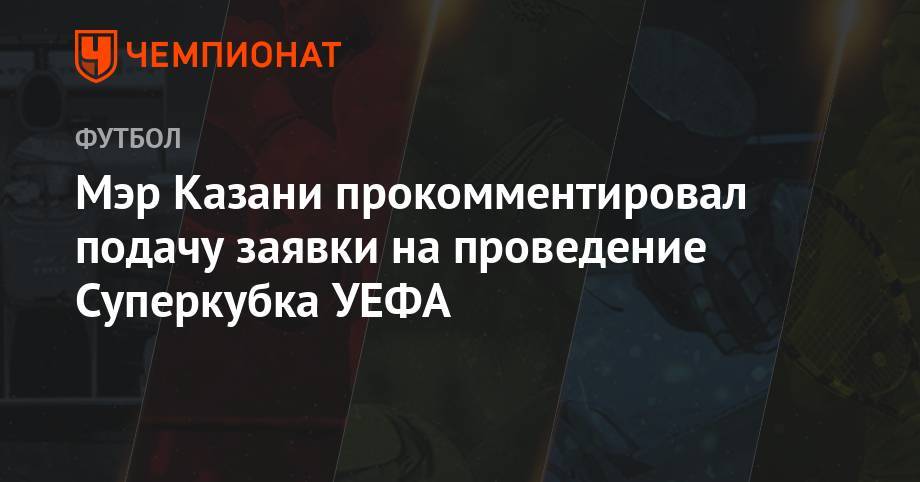 Мэр Казани прокомментировал подачу заявки на проведение Суперкубка УЕФА - championat.com - Норвегия - Грузия - респ. Татарстан - Белоруссия - Турция - Эстония - Казань - Финляндия - Чехия - Македония - Португалия - Ирландия - Албания