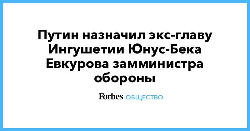 Владимир Путин - Махмуд-Али Калиматов - Юнус-Бек Евкуров - Путин назначил экс-главу Ингушетии Юнус-Бека Евкурова замминистра обороны - forbes.ru - Россия - респ. Ингушетия