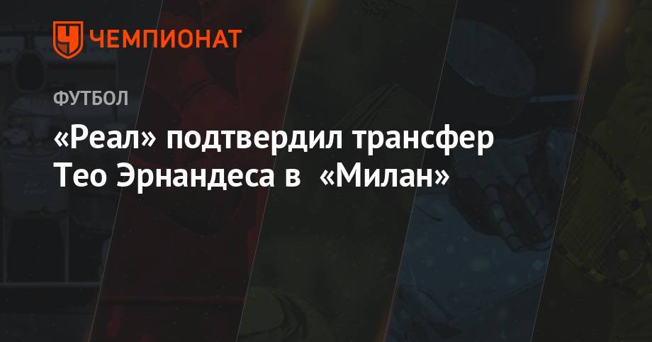 Тео Эрнандес - «Реал» подтвердил трансфер Тео Эрнандеса в «Милан» - championat.com - Испания - Мадрид