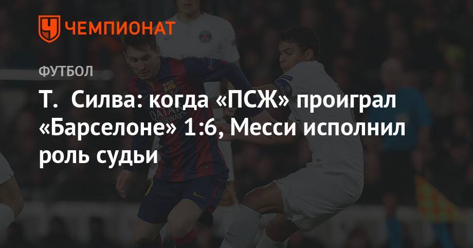 Лионеля Месси - Т. Силва: когда «ПСЖ» проиграл «Барселоне» 1:6, Месси исполнил роль судьи - championat.com - Бразилия - Аргентина