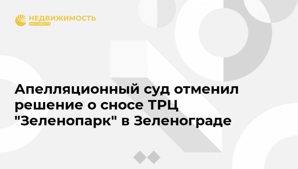 Апелляционный суд отменил решение о сносе ТРЦ "Зеленопарк" в Зеленограде - realty.ria.ru - Москва - Московская обл. - Зеленоград - Кипр - Москва