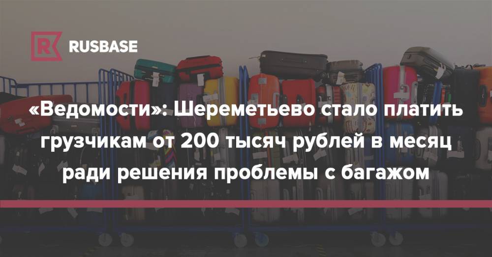 «Ведомости»: Шереметьево стало платить грузчикам от 200 тысяч рублей в месяц ради решения проблемы с багажом - rb.ru