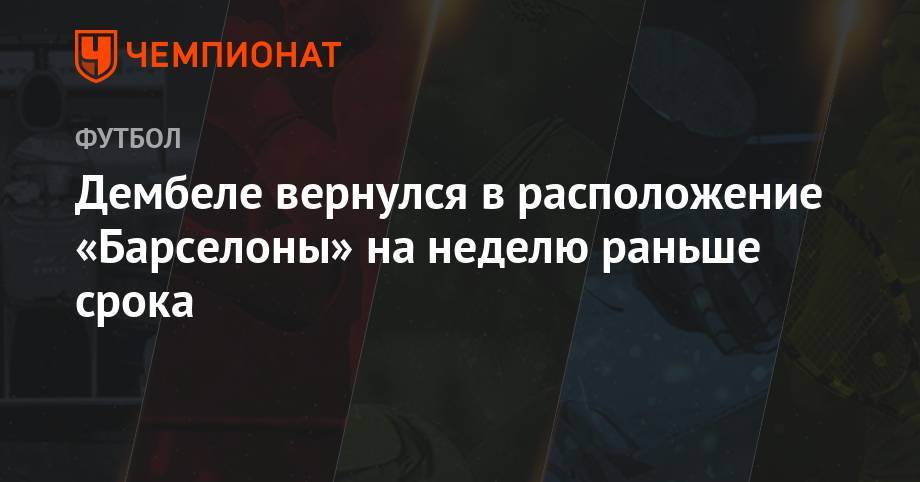 Усман Дембеле - Дембеле вернулся в расположение «Барселоны» на неделю раньше срока - championat.com