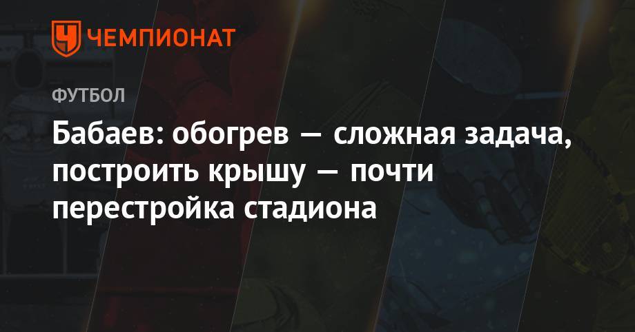 Роман Бабаев - Бабаев: обогрев — сложная задача, построить крышу — почти перестройка стадиона - championat.com - Москва