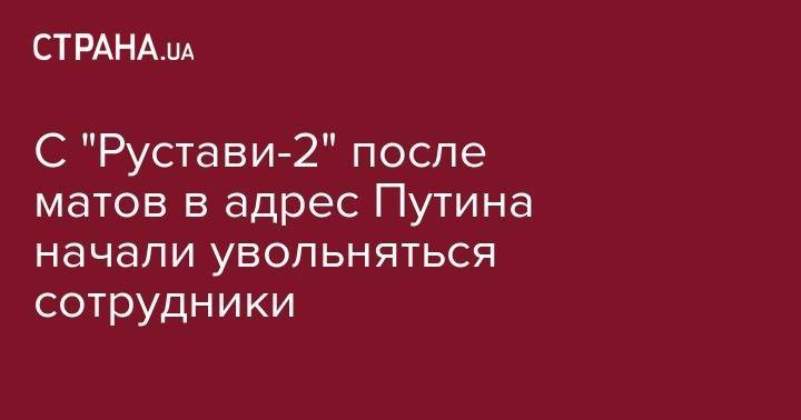 Владимир Путин - Георгий Габуния - С "Рустави-2" после матов в адрес Путина начали увольняться сотрудники - strana.ua - Россия - Грузия