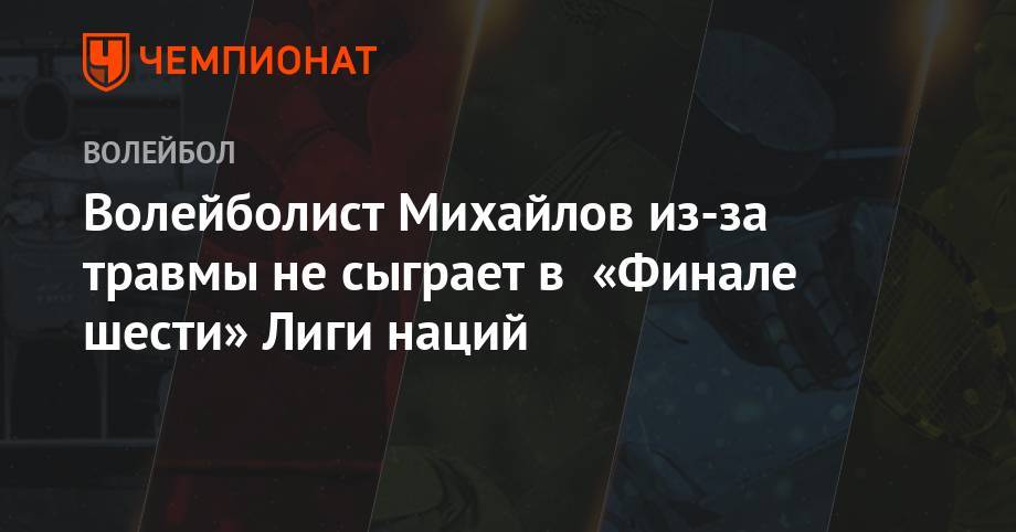Максим Михайлов - Дмитрий Волков - Иван Яковлев - Волейболист Михайлов из-за травмы не сыграет в «Финале шести» Лиги наций - championat.com - Москва - Россия - США - Франция