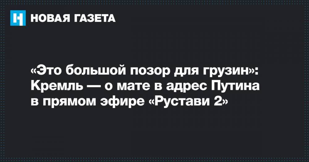Владимир Путин - Дмитрий Песков - Мамука Бахтадзе - Георгий Габуния - «Это большой позор для грузин»: Кремль — о мате в адрес Путина в прямом эфире «Рустави 2» - novayagazeta.ru