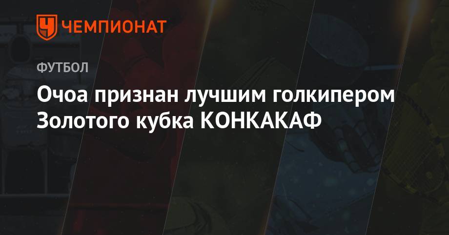 Очоа признан лучшим голкипером Золотого Кубка КОНКАКАФ - championat.com - США - Мексика - Лос-Анджелес