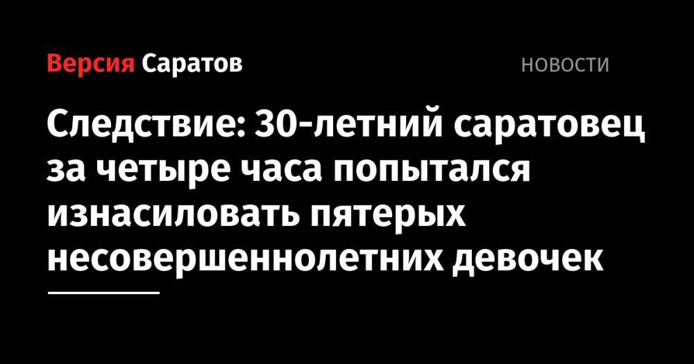 Следствие: 30-летний саратовец за четыре часа попытался изнасиловать пятерых несовершеннолетних девочек - nversia.ru - Санкт-Петербург - Саратов - район Северной