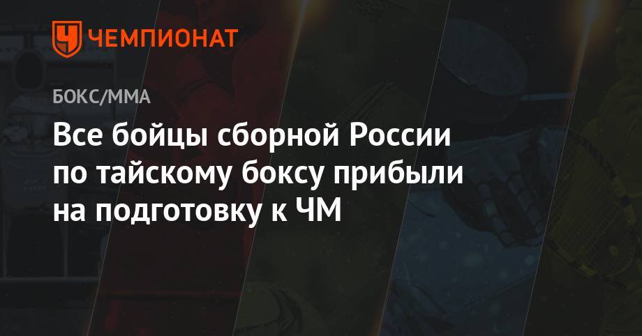 Все бойцы сборной России по тайскому боксу прибыли на подготовку к ЧМ - championat.com - Россия - Московская обл. - Таиланд - Бангкок