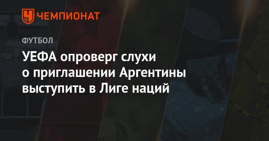 Лионель Месси - УЕФА опроверг слухи о приглашении Аргентины выступить в Лиге наций - championat.com - Аргентина