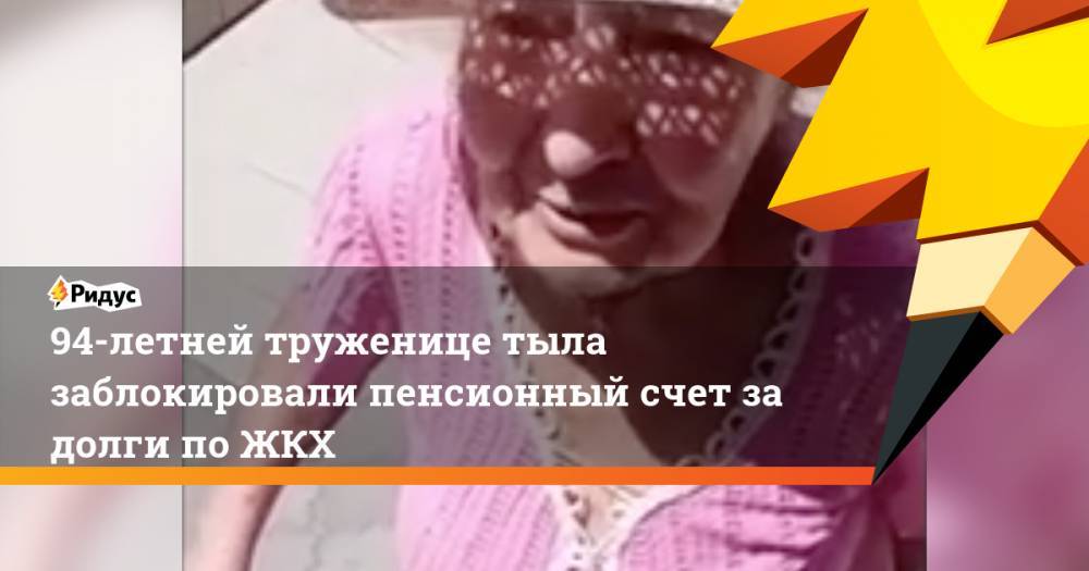 94-летней труженице тыла заблокировали пенсионный счет за долги по ЖКХ. Ридус - ridus.ru - Воронеж - Свердловская обл.