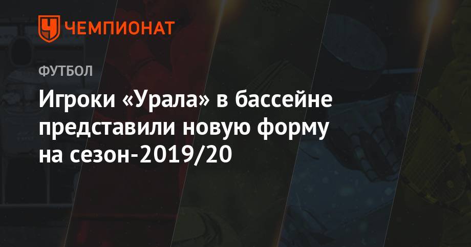 Игроки «Урала» в бассейне представили новую форму на сезон-2019/20 - championat.com - Краснодар - Екатеринбург - Уфа - Уральск