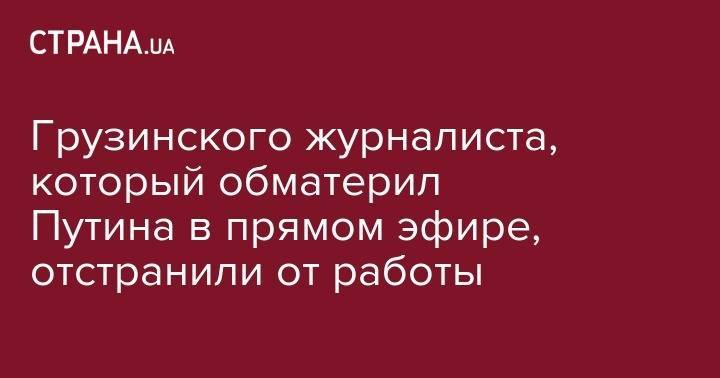 Владимир Путин - Мамука Бахтадзе - Ника Гварамия - Георгий Габуния - Грузинского журналиста, который обматерил Путина в прямом эфире, отстранили от работы - strana.ua - Россия - Грузия
