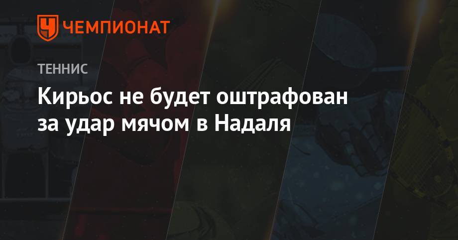 Рафаэль Надаль - Кирьос не будет оштрафован за удар мячом в Надаля - championat.com - Испания - Канберра