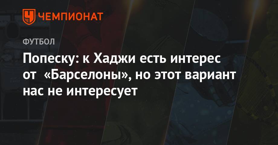 Попеску: к Хаджи есть интерес от «Барселоны», но этот вариант нас не интересует - championat.com - Румыния - Попеск