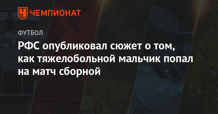 Станислав Черчесов - РФС опубликовал сюжет о том, как тяжелобольной мальчик попал на матч сборной - championat.com - Россия - Саранск - Сан Марино