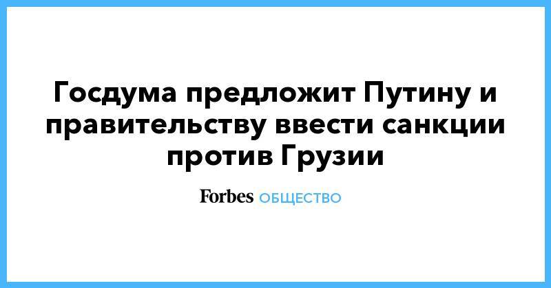 Владимир Путин - Сергей Неверов - Вячеслав Володин - Госдума предложит Путину и правительству ввести санкции против Грузии - forbes.ru - Россия - Грузия