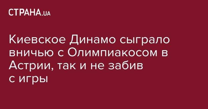 Александр Караваев - Киевское Динамо сыграло вничью с Олимпиакосом в Астрии, так и не забив с игры - strana.ua - Австрия - Киев