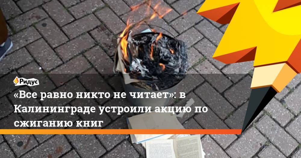 «Все равно никто не читает»: в Калининграде устроили акцию по сжиганию книг. Ридус - ridus.ru - Калининград - День