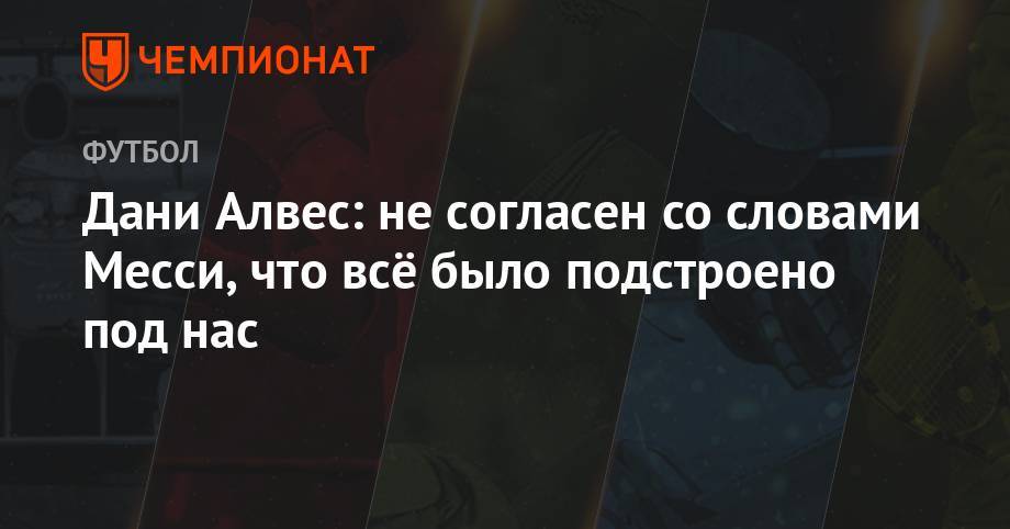 Дани Алвес - Дани Алвес: не согласен со словами Месси, что всё было подстроено для нас - championat.com - Рио-Де-Жанейро - Бразилия - Аргентина - Чили