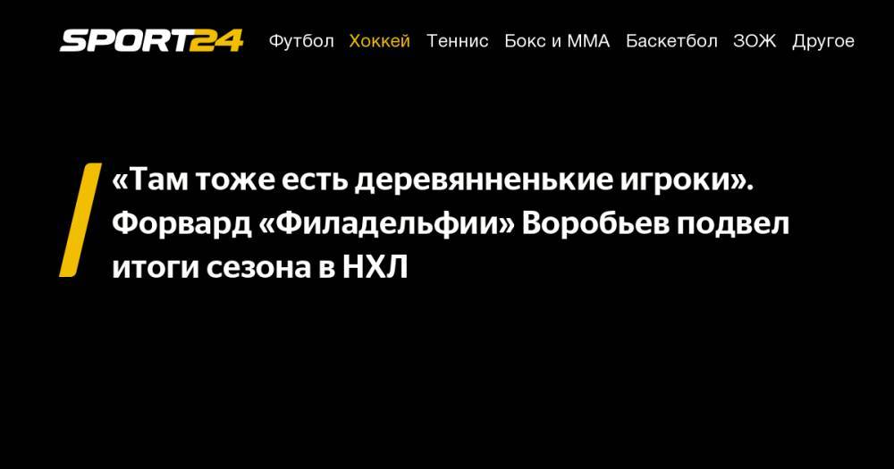 Михаил Воробьев - «Там тоже есть деревянненькие игроки». Форвард «Филадельфии» Воробьев подвел итоги сезона в&nbsp;НХЛ - sport24.ru