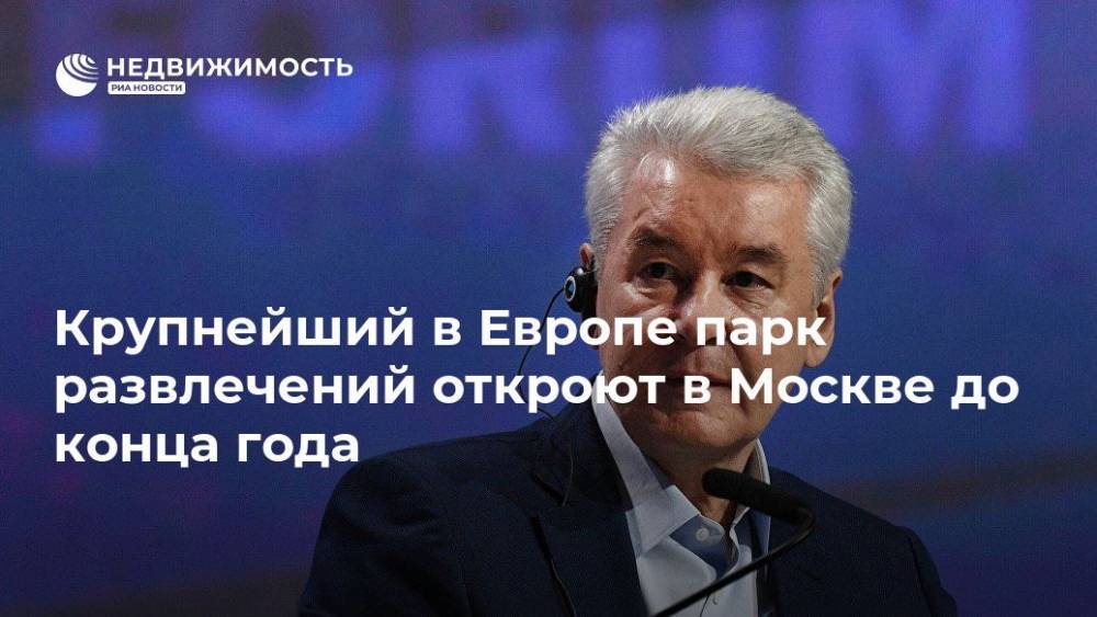 Сергей Собянин - Крупнейший в Европе парк развлечений откроют в Москве до конца года - realty.ria.ru - Москва - Москва