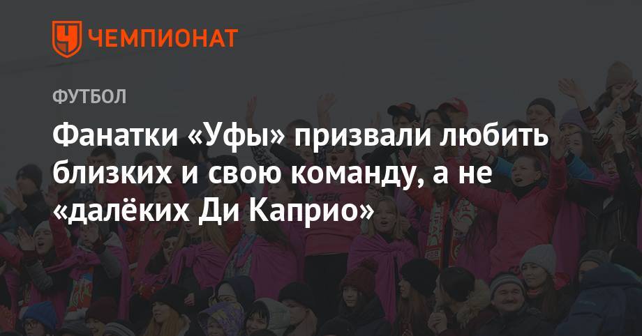 Шамиль Газизов - Фанатки «Уфы» призвали любить близких и свою команду, а не «далёких Ди Каприо» - championat.com - Башкирия - Уфа