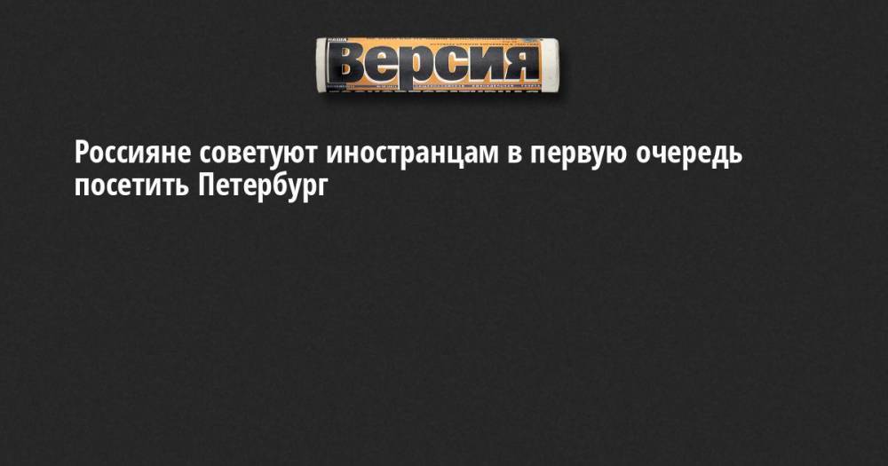 Александр Беглов - Россияне советуют иностранцам в первую очередь посетить Петербург - neva.versia.ru - Москва - Россия - Китай - Англия - Санкт-Петербург - Сочи - Армения - Казахстан - Италия - Израиль - Молдавия - Грузия - респ. Татарстан - Белоруссия - Турция - Германия - Казань - Чехия - Эмираты