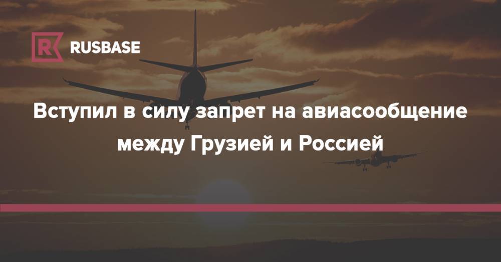 Владимир Путин - Александр Волков - Вступил в силу запрет на авиасообщение между Грузией и Россией - rb.ru - Москва - Россия - Грузия - Тбилиси