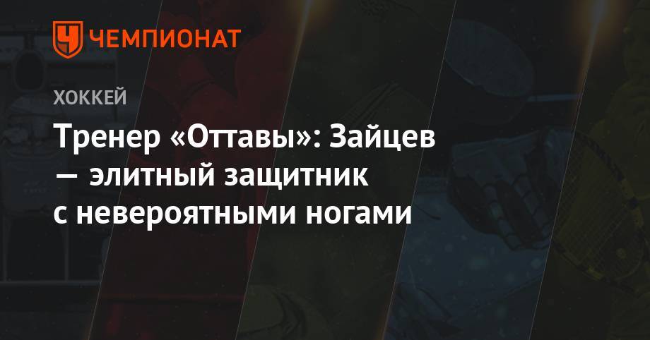 Никита Зайцев - Тренер «Оттавы»: Зайцев — элитный защитник с невероятными ногами - championat.com - Оттава