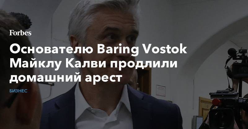 Майкл Калви - Основателю Baring Vostok Майклу Калви продлили домашний арест - forbes.ru - Москва