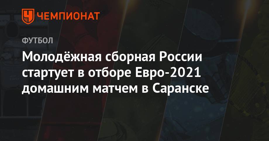 Молодёжная сборная России стартует в отборе Евро-2021 домашним матчем в Саранске - championat.com - Россия - Эстония - Польша - Болгария - Сербия - Латвия - Мордовия - Саранск